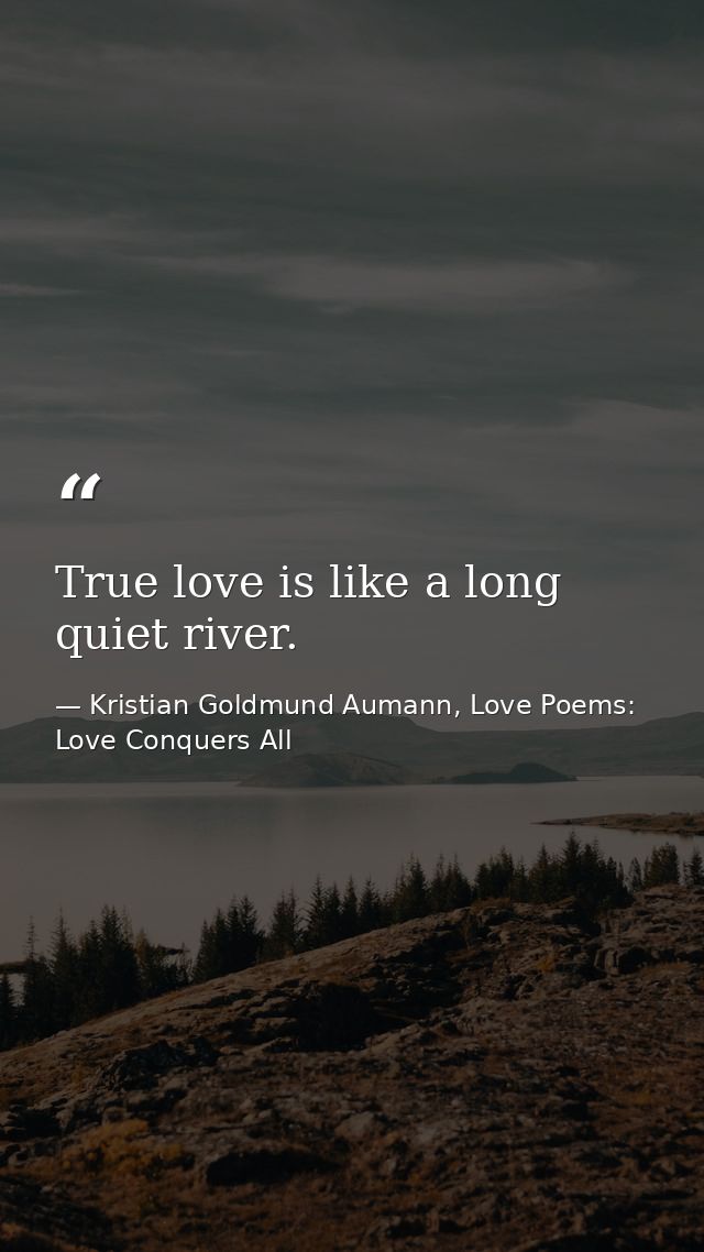 True love is like a long quiet river. — Kristian Goldmund Aumann, Love Poems: Love Conquers All