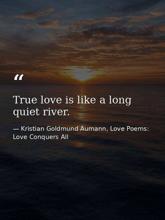 True love is like a long quiet river. — Kristian Goldmund Aumann, Love Poems: Love Conquers All