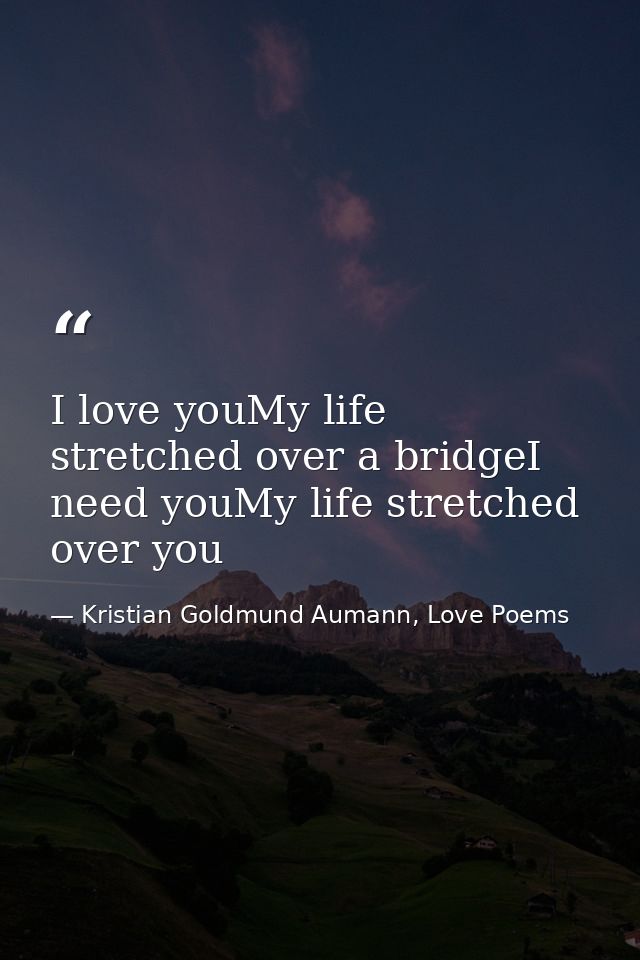 I love youMy life stretched over a bridgeI need youMy life stretched over you — Kristian Goldmund Aumann, Love Poems