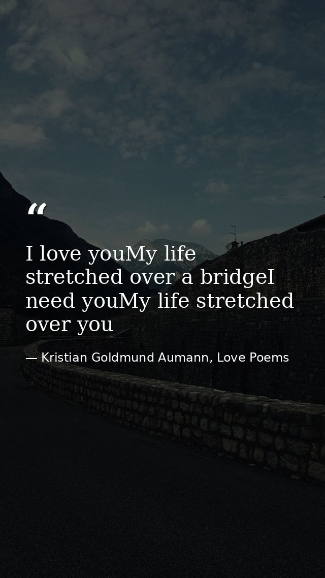 I love youMy life stretched over a bridgeI need youMy life stretched over you — Kristian Goldmund Aumann, Love Poems