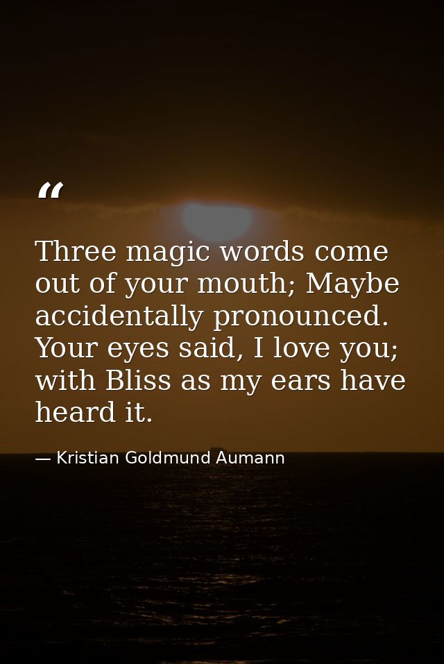 Three magic words come out of your mouth; Maybe accidentally pronounced. Your eyes said, I love you; with Bliss as my ea — Kristian Goldmund Aumann