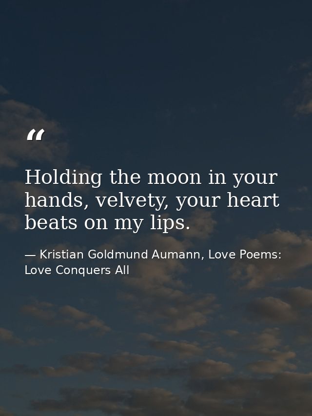 Holding the moon in your hands, velvety, your heart beats on my lips. — Kristian Goldmund Aumann, Love Poems: Love Conquers All