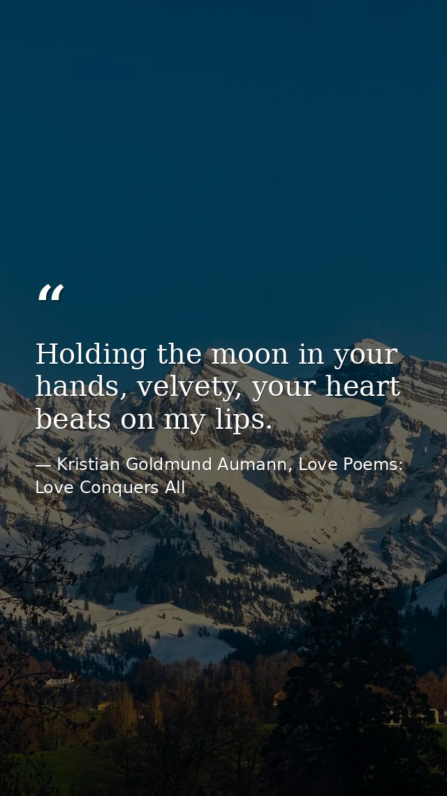 Holding the moon in your hands, velvety, your heart beats on my lips. — Kristian Goldmund Aumann, Love Poems: Love Conquers All