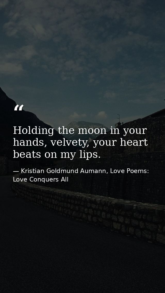 Holding the moon in your hands, velvety, your heart beats on my lips. — Kristian Goldmund Aumann, Love Poems: Love Conquers All
