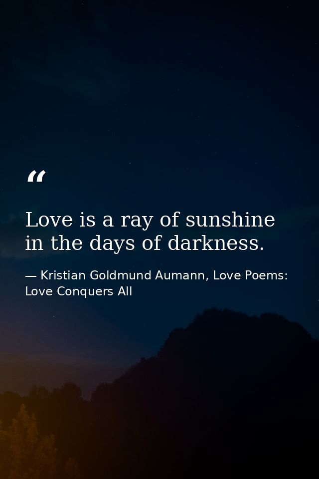 Love is a ray of sunshine in the days of darkness. — Kristian Goldmund Aumann, Love Poems: Love Conquers All