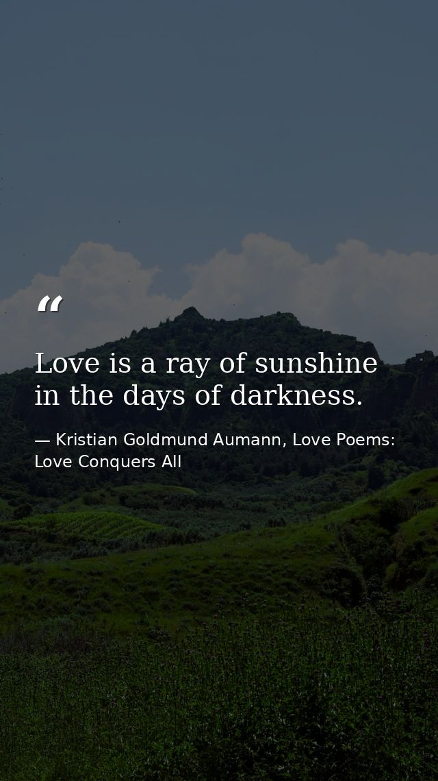 Love is a ray of sunshine in the days of darkness. — Kristian Goldmund Aumann, Love Poems: Love Conquers All