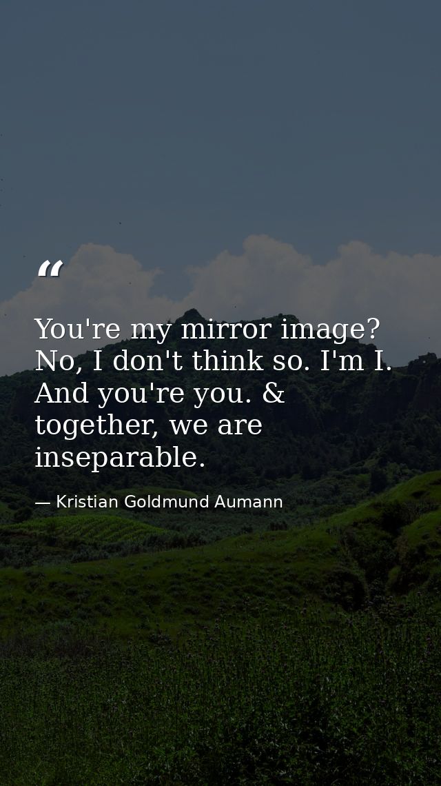 You're my mirror image? No, I don't think so. I'm I. And you're you. & together, we are inseparable. — Kristian Goldmund Aumann