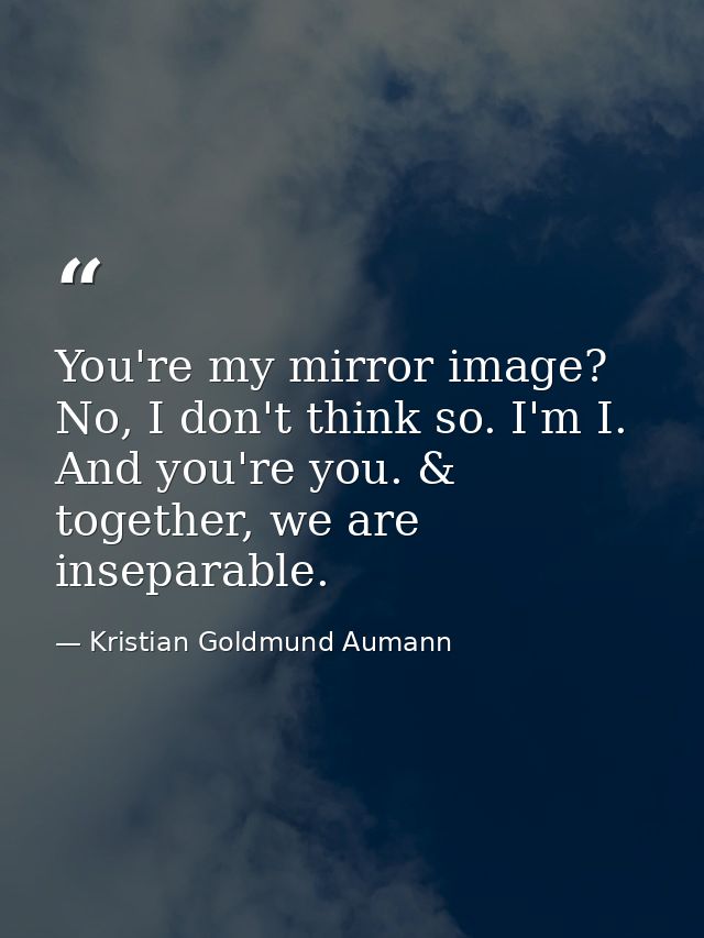 You're my mirror image? No, I don't think so. I'm I. And you're you. & together, we are inseparable. — Kristian Goldmund Aumann