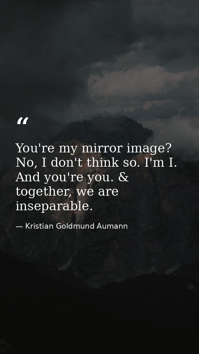 You're my mirror image? No, I don't think so. I'm I. And you're you. & together, we are inseparable. — Kristian Goldmund Aumann