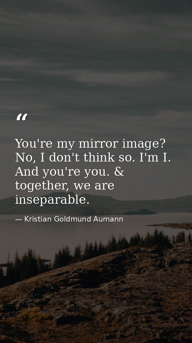 You're my mirror image? No, I don't think so. I'm I. And you're you. & together, we are inseparable. — Kristian Goldmund Aumann