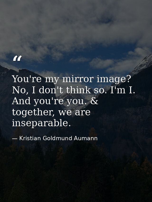 You're my mirror image? No, I don't think so. I'm I. And you're you. & together, we are inseparable. — Kristian Goldmund Aumann