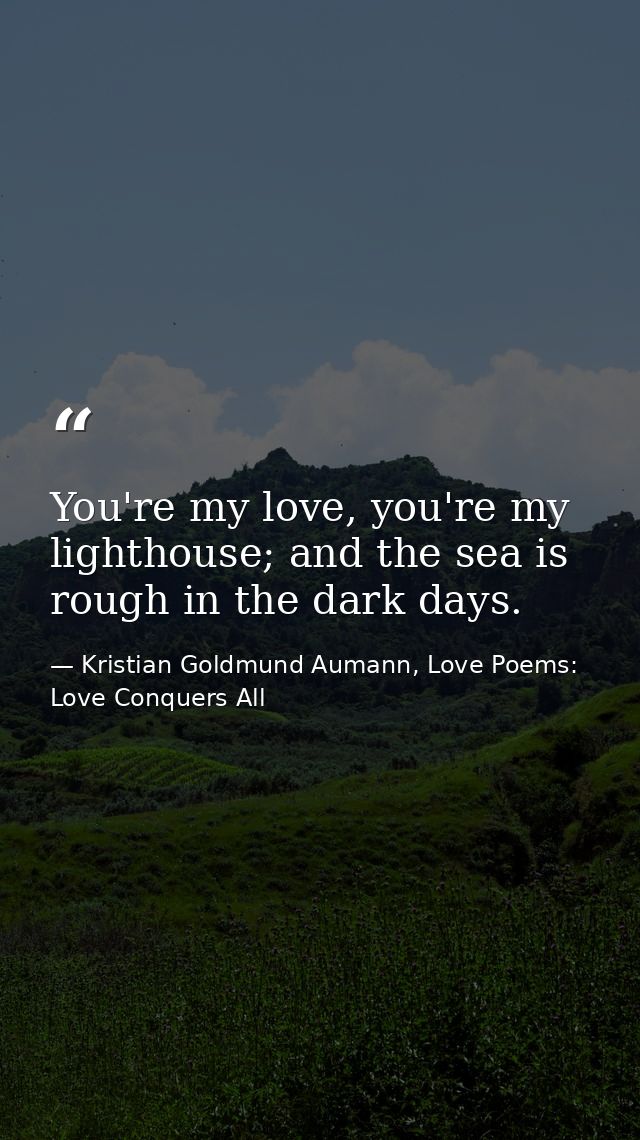 You're my love, you're my lighthouse; and the sea is rough in the dark days. — Kristian Goldmund Aumann, Love Poems: Love Conquers All