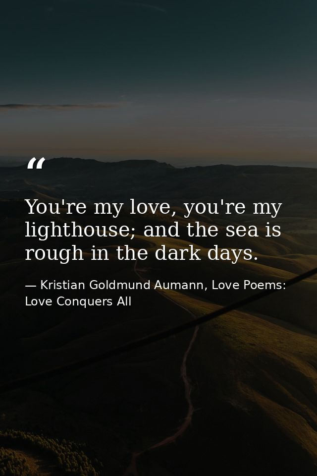 You're my love, you're my lighthouse; and the sea is rough in the dark days. — Kristian Goldmund Aumann, Love Poems: Love Conquers All
