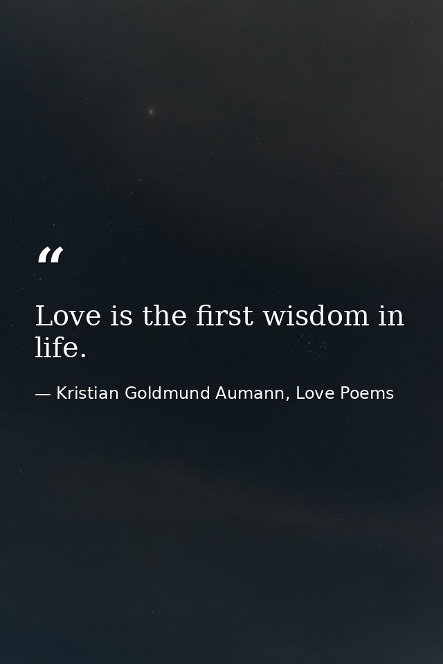Love is the first wisdom in life. — Kristian Goldmund Aumann, Love Poems