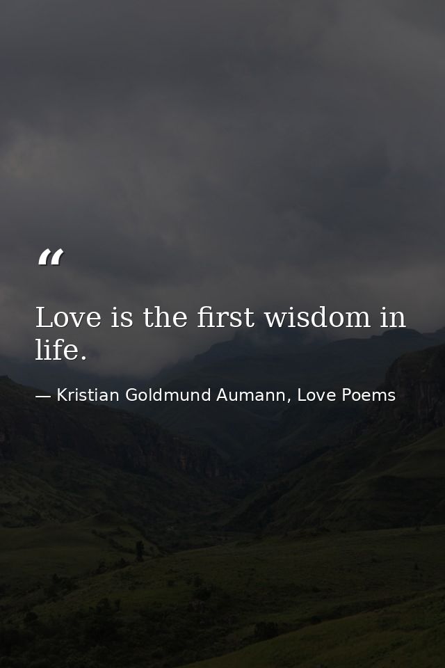 Love is the first wisdom in life. — Kristian Goldmund Aumann, Love Poems