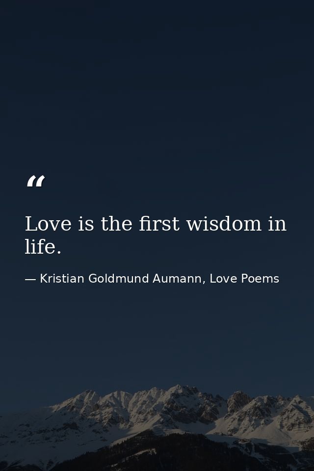 Love is the first wisdom in life. — Kristian Goldmund Aumann, Love Poems