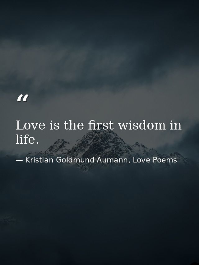 Love is the first wisdom in life. — Kristian Goldmund Aumann, Love Poems
