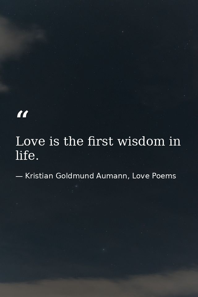 Love is the first wisdom in life. — Kristian Goldmund Aumann, Love Poems