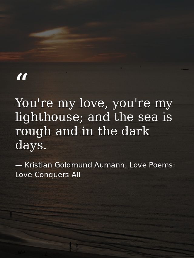 You're my love, you're my lighthouse; and the sea is rough and in the dark days. — Kristian Goldmund Aumann, Love Poems: Love Conquers All