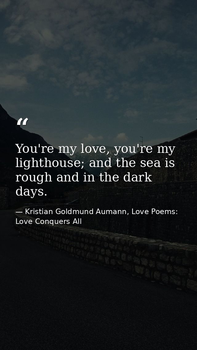 You're my love, you're my lighthouse; and the sea is rough and in the dark days. — Kristian Goldmund Aumann, Love Poems: Love Conquers All