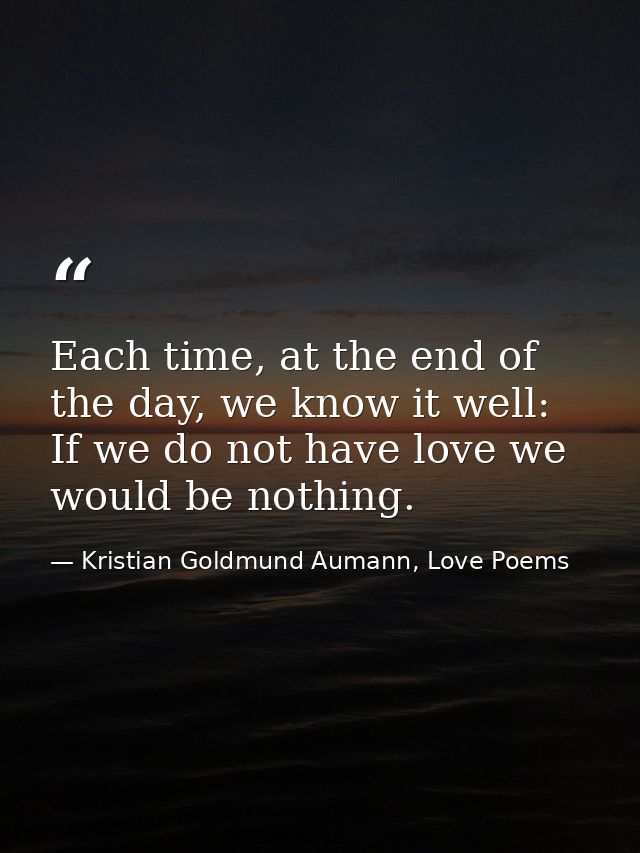 Each time, at the end of the day, we know it well: If we do not have love we would be nothing. — Kristian Goldmund Aumann, Love Poems