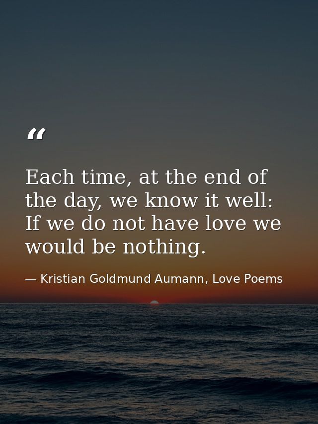 Each time, at the end of the day, we know it well: If we do not have love we would be nothing. — Kristian Goldmund Aumann, Love Poems
