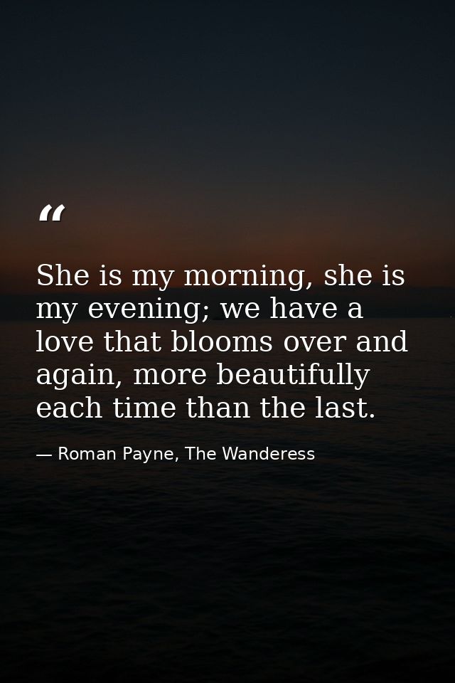 She is my morning, she is my evening; we have a love that blooms over and again, more beautifully each time than the las — Roman Payne, The Wanderess