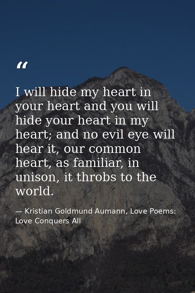 I will hide my heart in your heart and you will hide your heart in my heart; and no evil eye will hear it, our common he — Kristian Goldmund Aumann, Love Poems: Love Conquers All