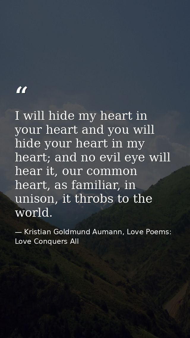 I will hide my heart in your heart and you will hide your heart in my heart; and no evil eye will hear it, our common he — Kristian Goldmund Aumann, Love Poems: Love Conquers All
