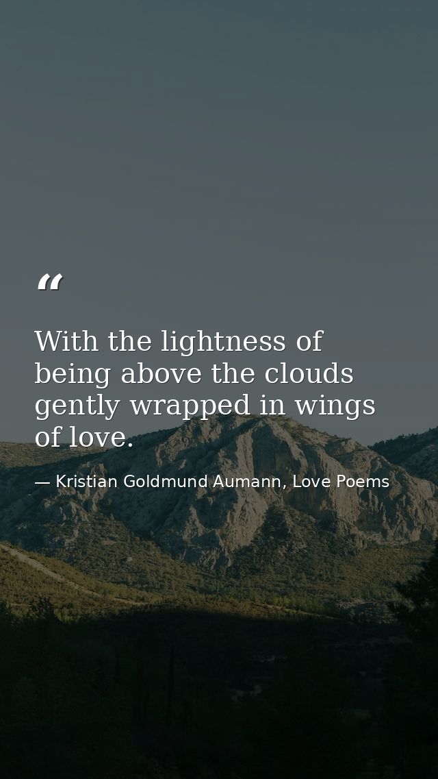 With the lightness of being above the clouds gently wrapped in wings of love. — Kristian Goldmund Aumann, Love Poems