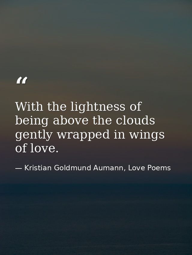 With the lightness of being above the clouds gently wrapped in wings of love. — Kristian Goldmund Aumann, Love Poems