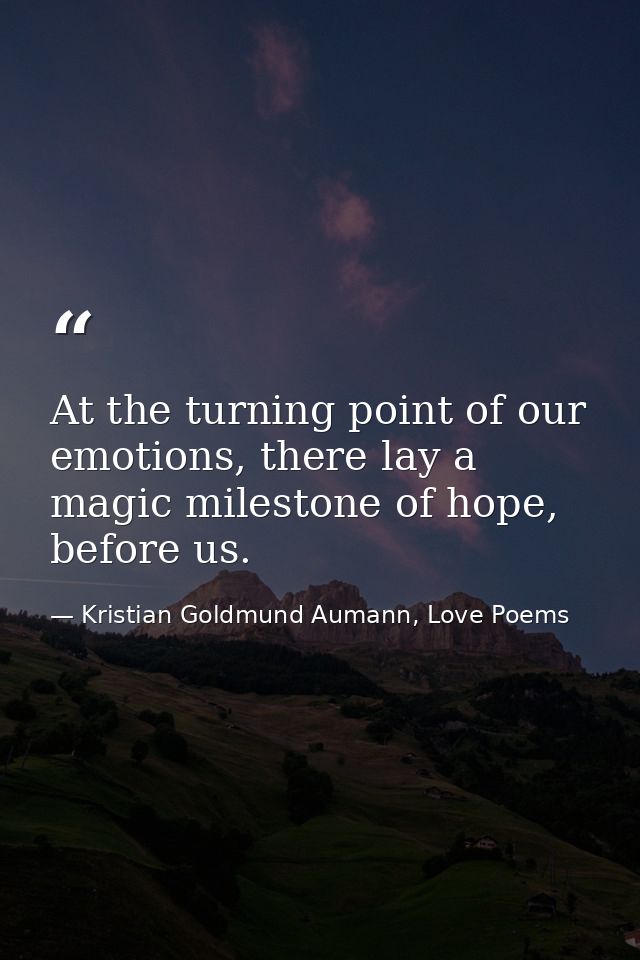 At the turning point of our emotions, there lay a magic milestone of hope, before us. — Kristian Goldmund Aumann, Love Poems