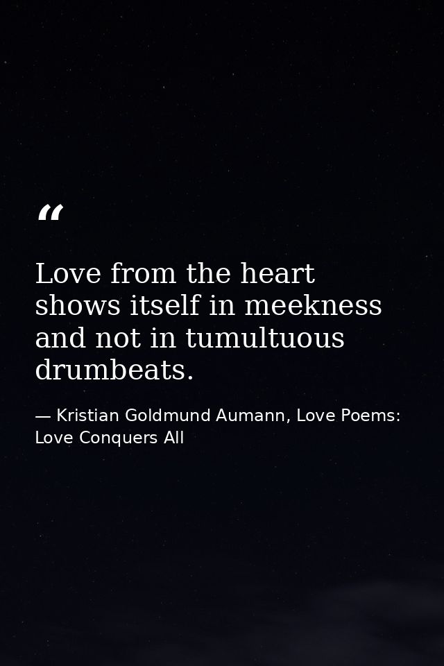 Love from the heart shows itself in meekness and not in tumultuous drumbeats. — Kristian Goldmund Aumann, Love Poems: Love Conquers All