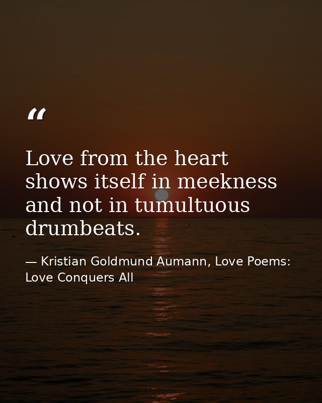 Love from the heart shows itself in meekness and not in tumultuous drumbeats. — Kristian Goldmund Aumann, Love Poems: Love Conquers All