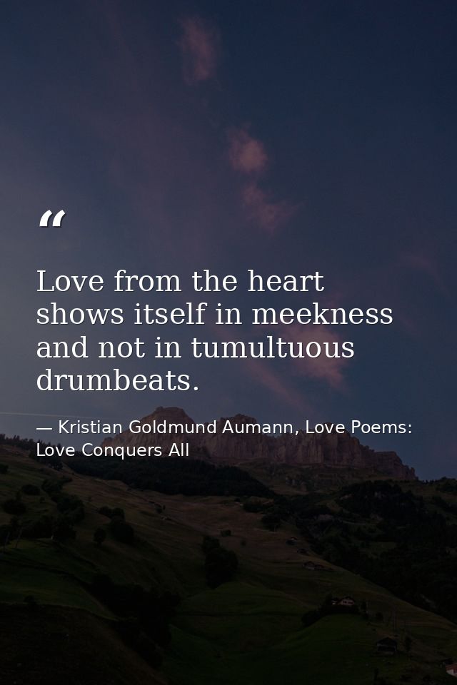 Love from the heart shows itself in meekness and not in tumultuous drumbeats. — Kristian Goldmund Aumann, Love Poems: Love Conquers All
