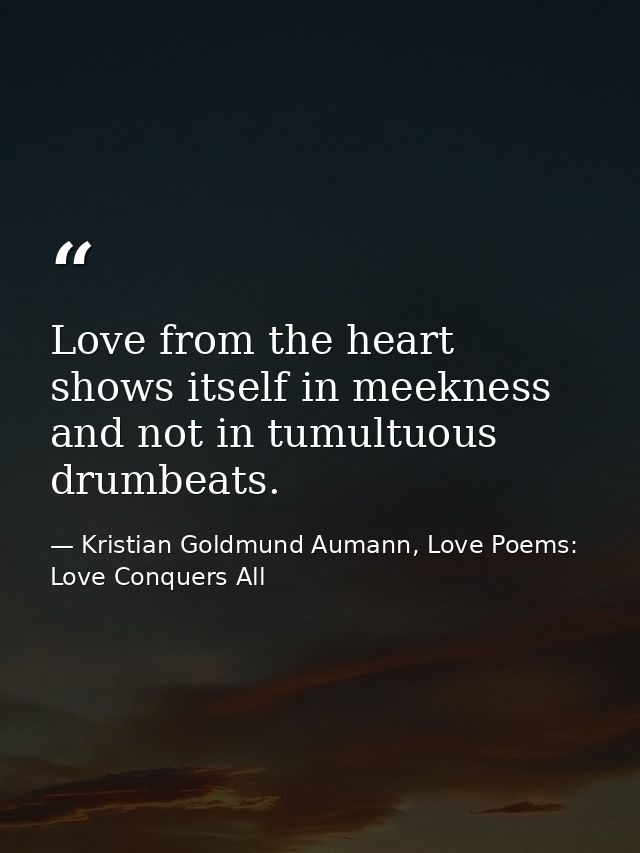 Love from the heart shows itself in meekness and not in tumultuous drumbeats. — Kristian Goldmund Aumann, Love Poems: Love Conquers All