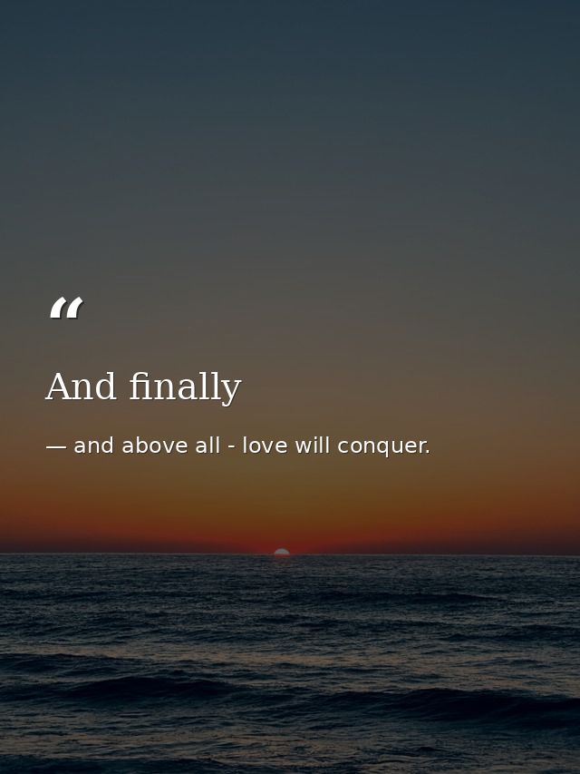And finally — and above all - love will conquer.