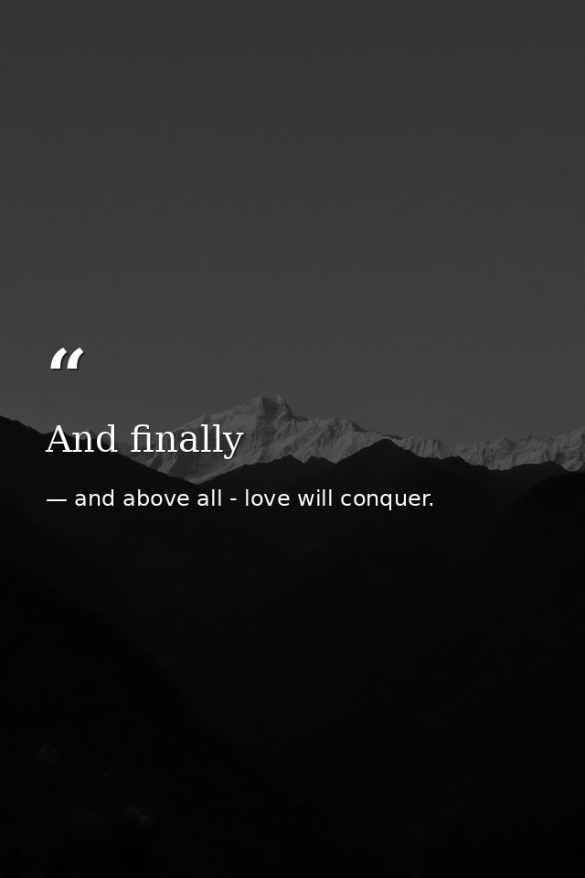 And finally — and above all - love will conquer.