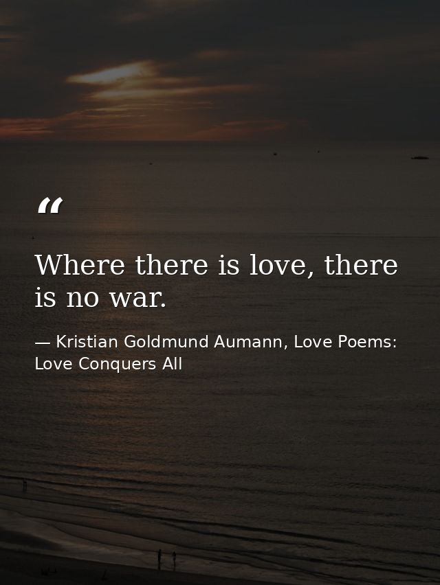 Where there is love, there is no war. — Kristian Goldmund Aumann, Love Poems: Love Conquers All