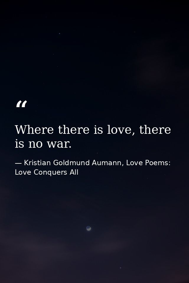 Where there is love, there is no war. — Kristian Goldmund Aumann, Love Poems: Love Conquers All