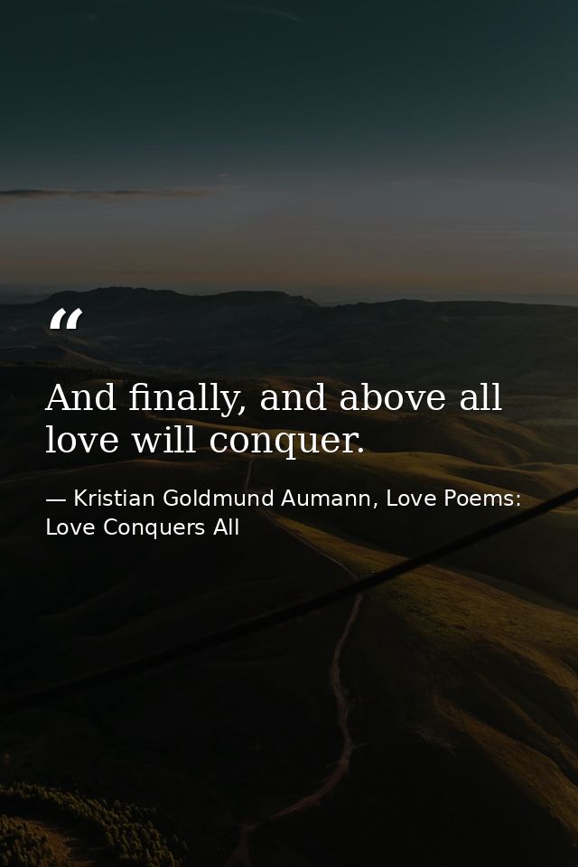 And finally, and above all love will conquer. — Kristian Goldmund Aumann, Love Poems: Love Conquers All