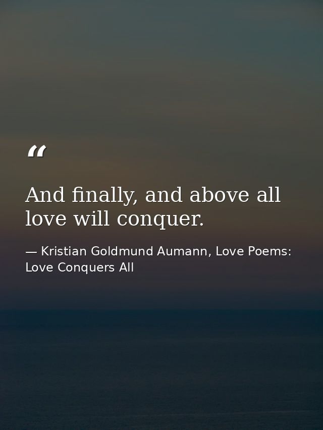 And finally, and above all love will conquer. — Kristian Goldmund Aumann, Love Poems: Love Conquers All