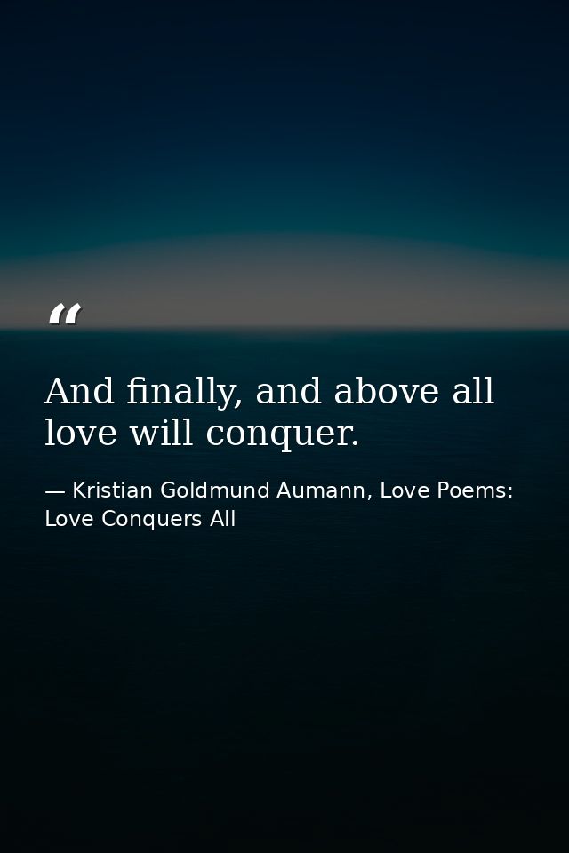 And finally, and above all love will conquer. — Kristian Goldmund Aumann, Love Poems: Love Conquers All