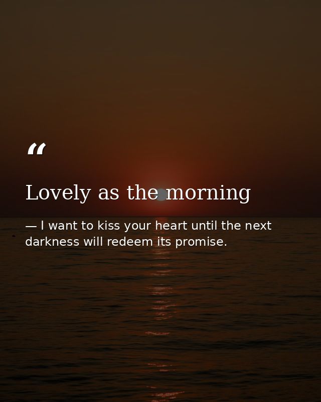 Lovely as the morning — I want to kiss your heart until the next darkness will redeem its promise.