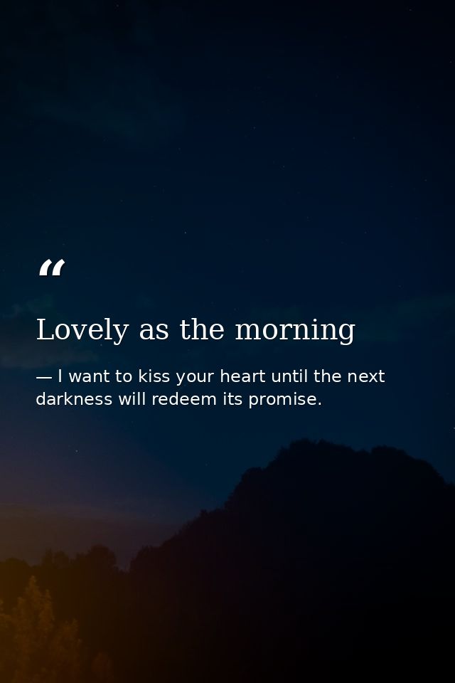 Lovely as the morning — I want to kiss your heart until the next darkness will redeem its promise.