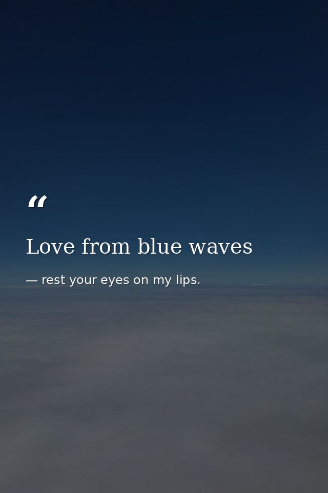 Love from blue waves — rest your eyes on my lips.