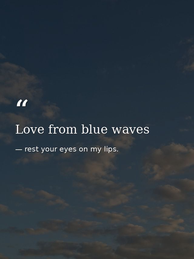 Love from blue waves — rest your eyes on my lips.