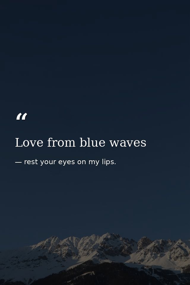 Love from blue waves — rest your eyes on my lips.