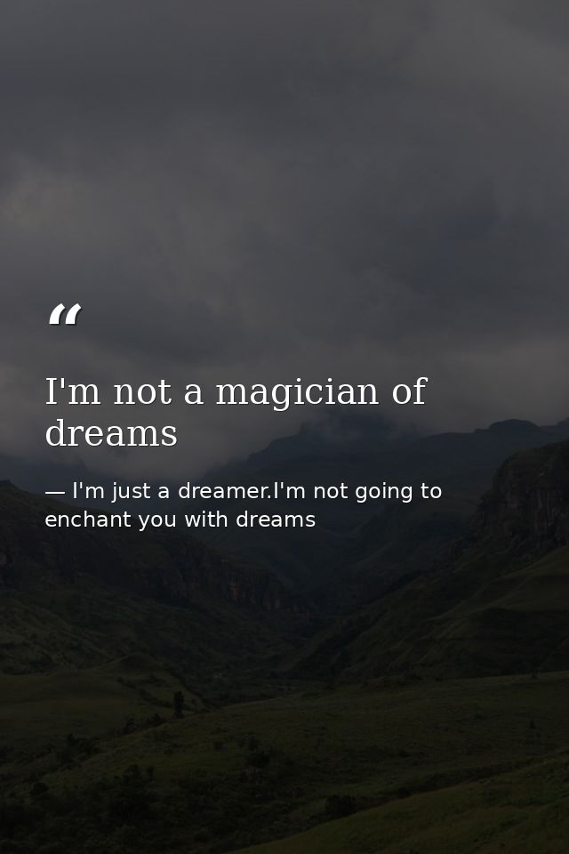 I'm not a magician of dreams — I'm just a dreamer.I'm not going to enchant you with dreams