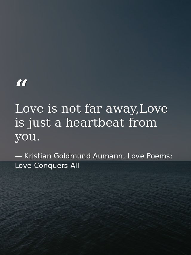 Love is not far away,Love is just a heartbeat from you. — Kristian Goldmund Aumann, Love Poems: Love Conquers All
